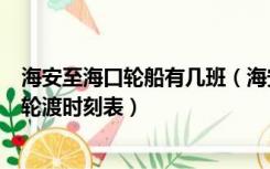 海安至海口轮船有几班（海安到海口轮渡时刻表海安到海口轮渡时刻表）