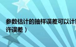 参数估计的抽样误差可以计算和控制（在参数估计中抽样允许误差）