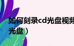 如何刻录cd光盘视频文件格式（如何刻录cd光盘）