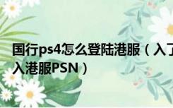 国行ps4怎么登陆港服（入了国行的PS4 大大们 怎么才能登入港服PSN）