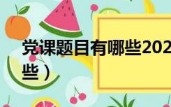 党课题目有哪些2022年4月（党课题目有哪些）