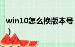 win10怎么换版本号（怎么查看win10版本号）