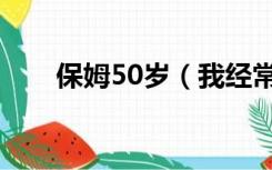 保姆50岁（我经常日50多岁的保母）