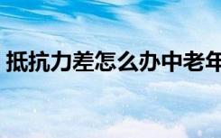 抵抗力差怎么办中老年人（抵抗力差怎么办）