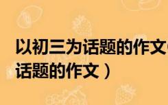 以初三为话题的作文600字加题目（以初三为话题的作文）