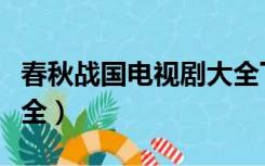 春秋战国电视剧大全下载（春秋战国电视剧大全）