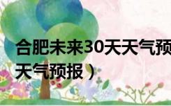 合肥未来30天天气预报2345（合肥未来30天天气预报）