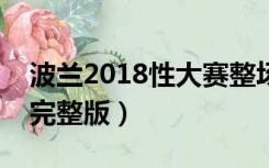 波兰2018性大赛整场回放（波兰性大赛韩国完整版）