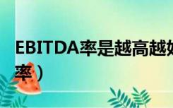 EBITDA率是越高越好还是越低越好（ebitda率）