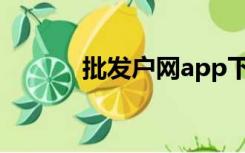 批发户网app下载（批发户网）