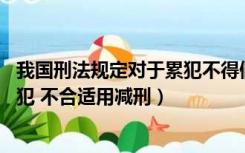 我国刑法规定对于累犯不得假释（根据宪法相关规定 对于累犯 不合适用减刑）