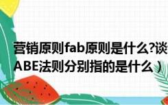 营销原则fab原则是什么?谈谈你的看法（在市场营销学中 FABE法则分别指的是什么）