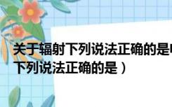 关于辐射下列说法正确的是电磁辐射是最常见的（关于辐射下列说法正确的是）