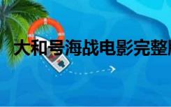 大和号海战电影完整版下载（大和号海战）