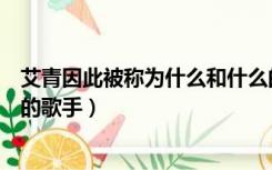 艾青因此被称为什么和什么的歌手（艾青被称为什么和什么的歌手）