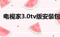 电视家3.0tv版安装包（电视家tv版安装包）