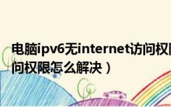 电脑ipv6无internet访问权限怎么解决（ipv6无internet访问权限怎么解决）