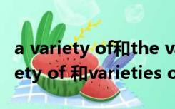 a variety of和the variety of的区别（a variety of 和varieties of的区别）