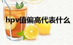 hpv值偏高代表什么（HPV阳性代表什么）