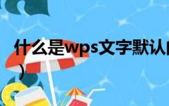 什么是wps文字默认的视图模式（什么是wps）