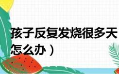 孩子反复发烧很多天（孩子反复高烧39℃3天怎么办）