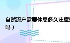 自然流产需要休息多久注意些什么（自然流产后还需要清宫吗）