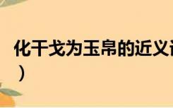 化干戈为玉帛的近义词（化干戈为玉帛的意思）