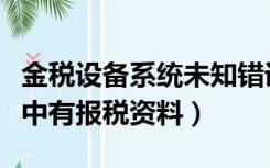 金税设备系统未知错误（系统检测到金税设备中有报税资料）