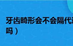 牙齿畸形会不会隔代遗传（牙齿畸形有遗传性吗）