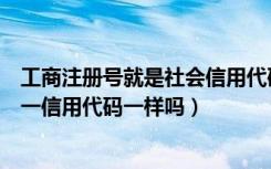 工商注册号就是社会信用代码吗（工商注册登记号和社会统一信用代码一样吗）