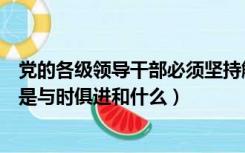 党的各级领导干部必须坚持解放思想（坚持解放思想实事求是与时俱进和什么）