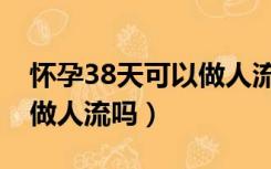 怀孕38天可以做人流手术吗（怀孕38天可以做人流吗）