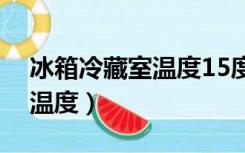 冰箱冷藏室温度15度降不下来（冰箱冷藏室温度）