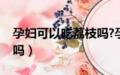 孕妇可以吃荔枝吗?孕早期（孕妇可以吃荔枝吗）