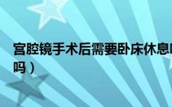 宫腔镜手术后需要卧床休息吗（宫腔镜检查后需要卧床休息吗）