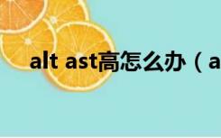 alt ast高怎么办（altast值偏高怎么办）