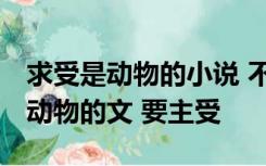 求受是动物的小说 不要小白受 也可以是攻是动物的文 要主受