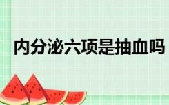 内分泌六项是抽血吗（内分泌六项是什么）