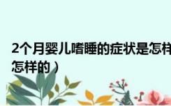 2个月婴儿嗜睡的症状是怎样的呢（2个月婴儿嗜睡的症状是怎样的）