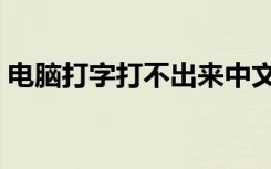 电脑打字打不出来中文（电脑打字打不出来）