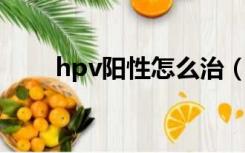 hpv阳性怎么治（HPV阳性怎么治）