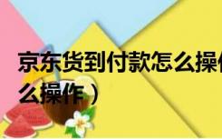 京东货到付款怎么操作视频（京东货到付款怎么操作）