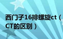 西门子16排螺旋ct（16排螺旋CT和64排螺旋CT的区别）