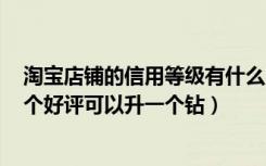 淘宝店铺的信用等级有什么用（淘宝信用等级中店铺获得()个好评可以升一个钻）