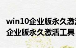 win10企业版永久激活工具下载教程（win10企业版永久激活工具）