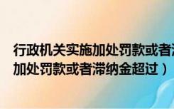 行政机关实施加处罚款或者滞纳金超过一年（行政机关实施加处罚款或者滞纳金超过）