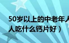 50岁以上的中老年人吃什么钙片好（中老年人吃什么钙片好）