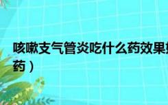 咳嗽支气管炎吃什么药效果好（过敏性支气管炎咳嗽吃什么药）