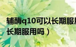 辅酶q10可以长期服用吗（盐酸胺碘酮片可以长期服用吗）