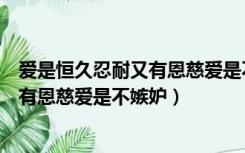 爱是恒久忍耐又有恩慈爱是不嫉妒的意思（爱是恒久忍耐又有恩慈爱是不嫉妒）